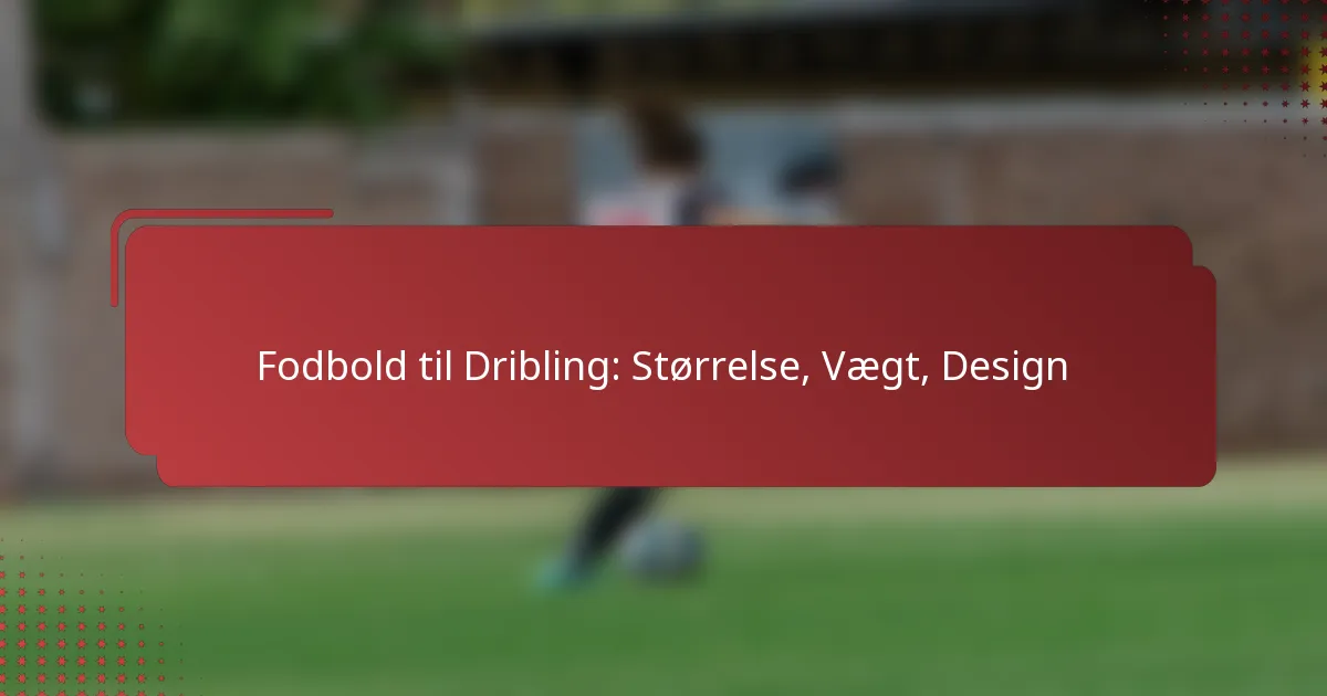 Fodbold til Dribling: Størrelse, Vægt, Design