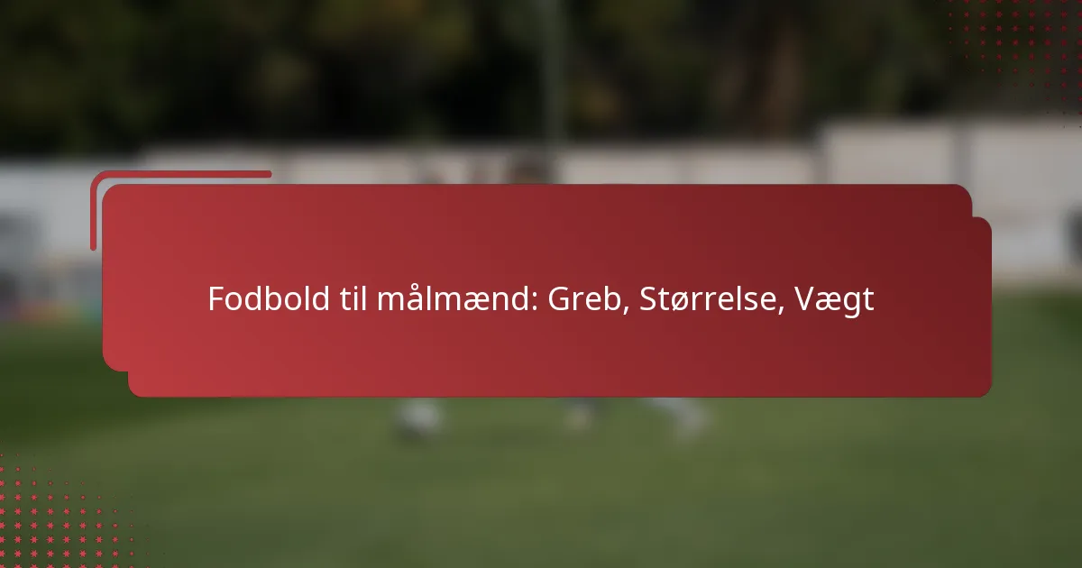 Fodbold til målmænd: Greb, Størrelse, Vægt