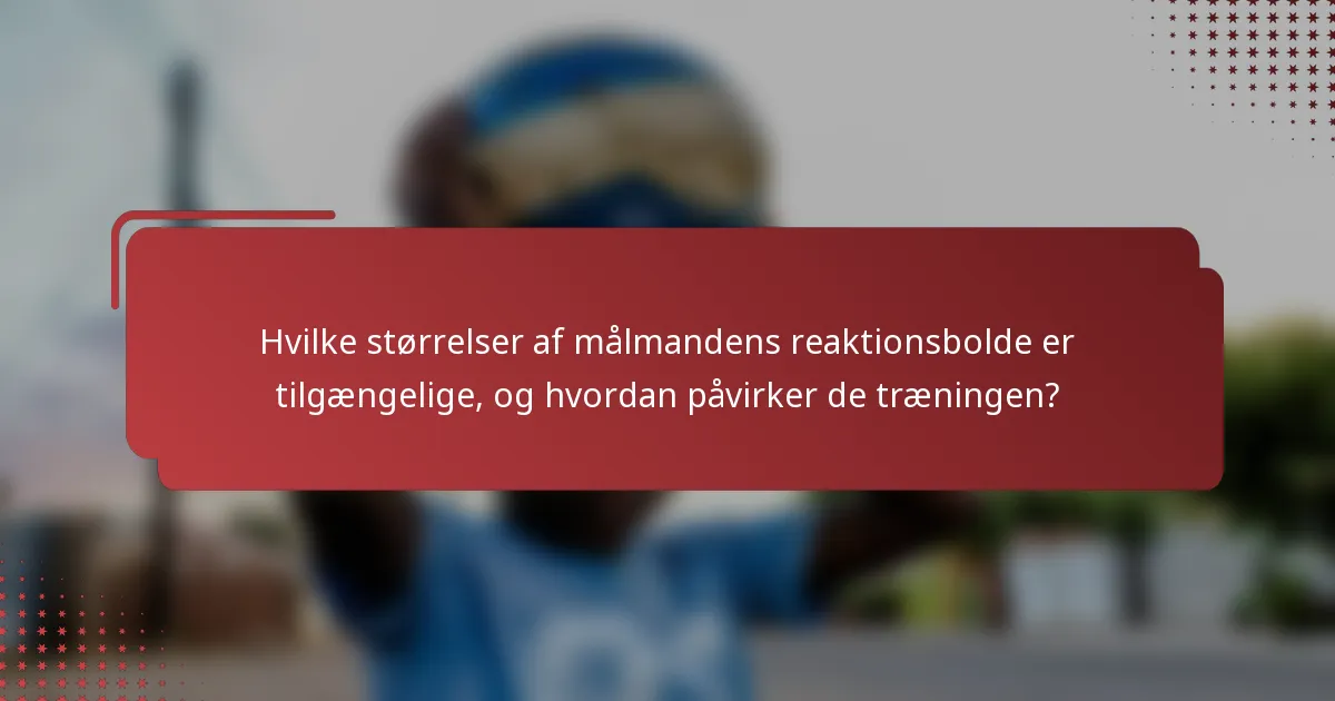 Hvilke størrelser af målmandens reaktionsbolde er tilgængelige, og hvordan påvirker de træningen?