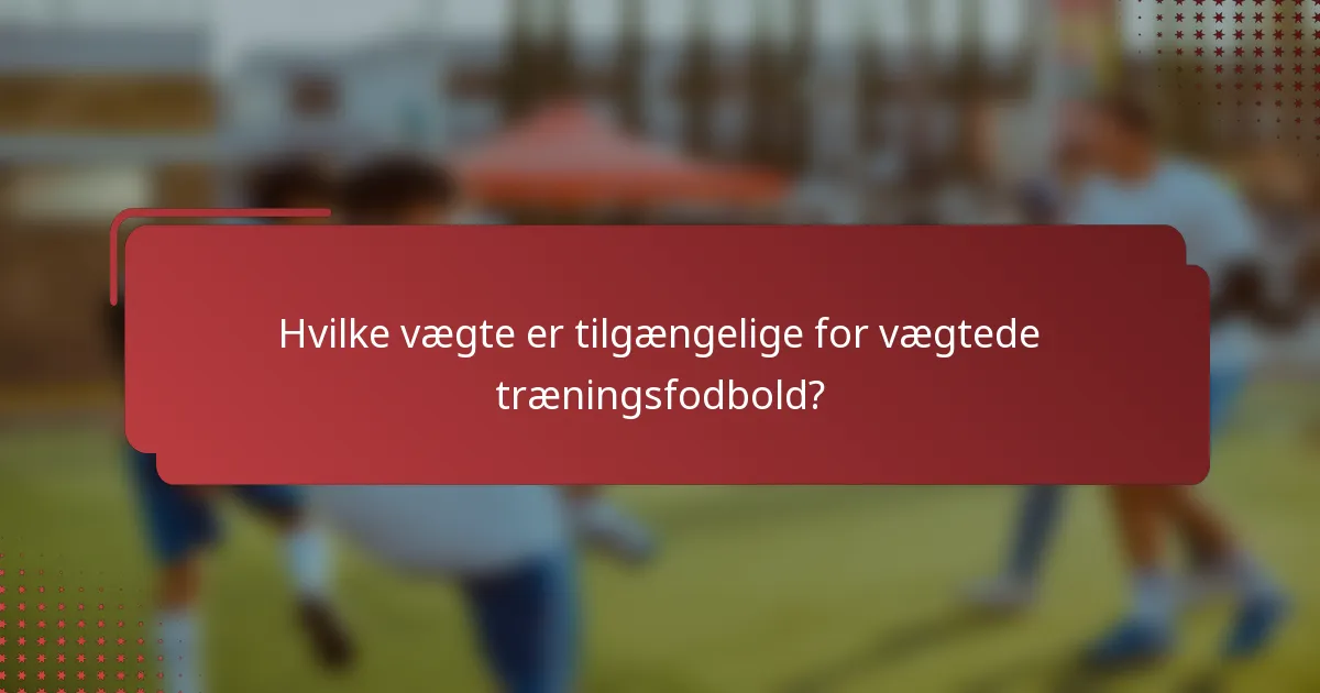 Hvilke vægte er tilgængelige for vægtede træningsfodbold?