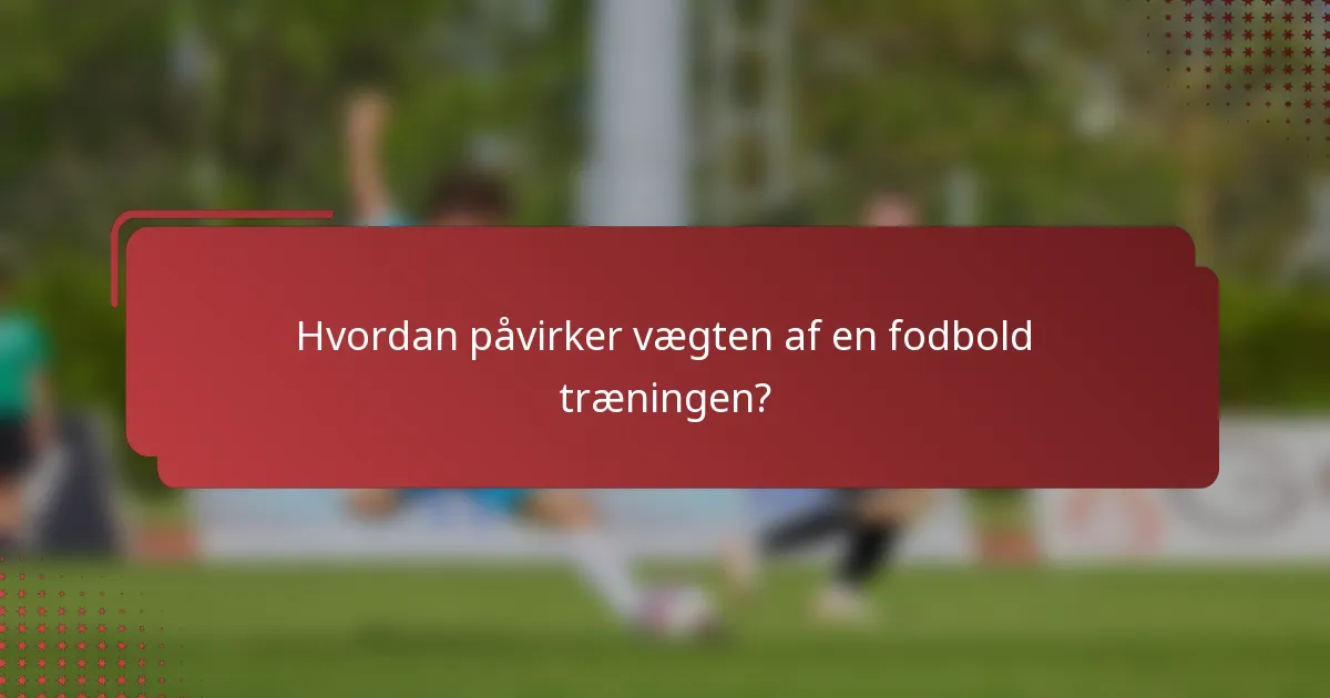 Hvordan påvirker vægten af en fodbold træningen?
