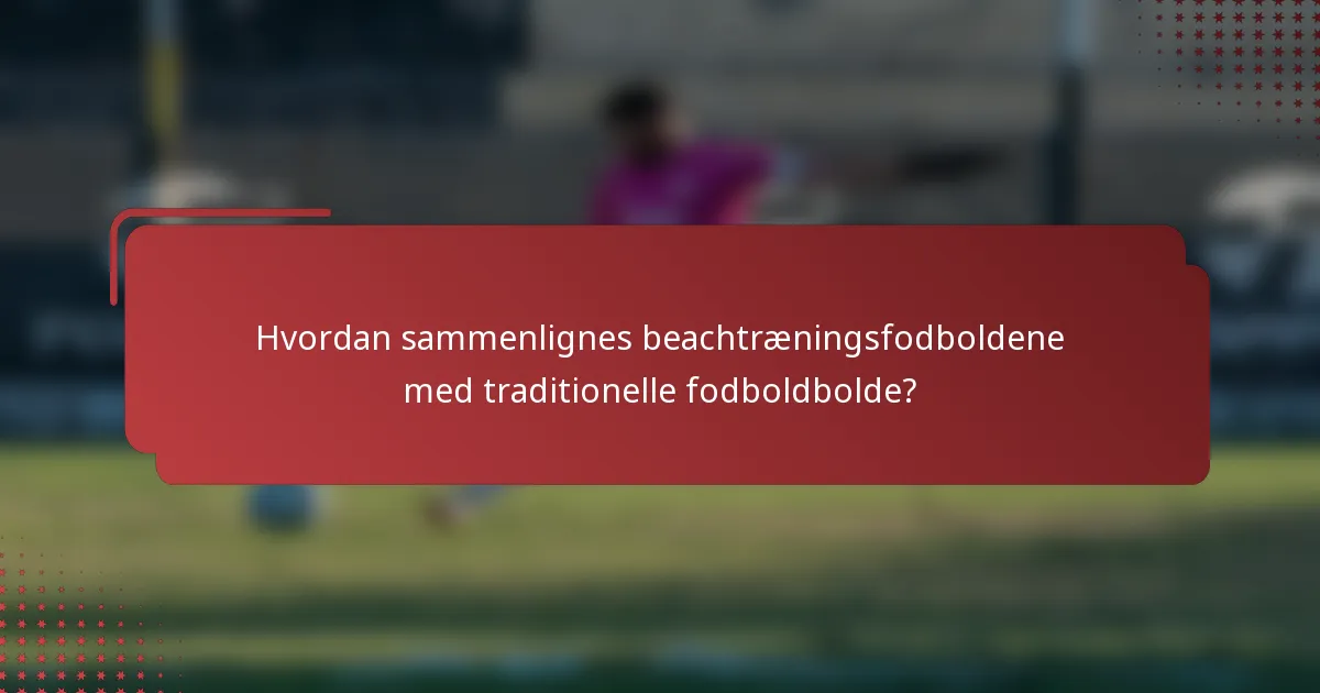 Hvordan sammenlignes beachtræningsfodboldene med traditionelle fodboldbolde?